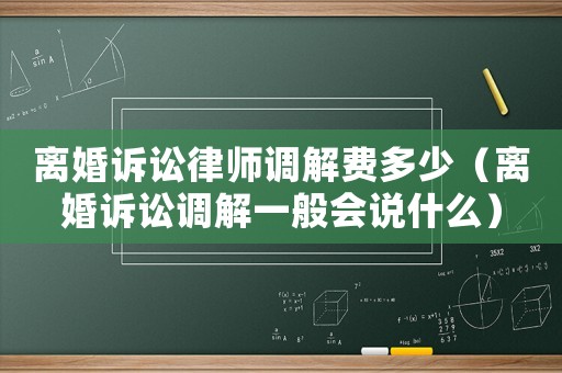 離婚訴訟律師調解費多少（離婚訴訟調解一般會說什么）