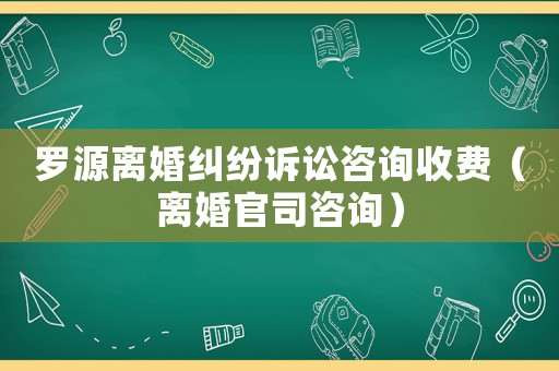 羅源離婚糾紛訴訟咨詢收費（離婚官司咨詢）