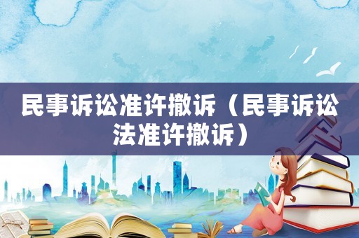 民事訴訟準(zhǔn)許撤訴（民事訴訟法準(zhǔn)許撤訴）
