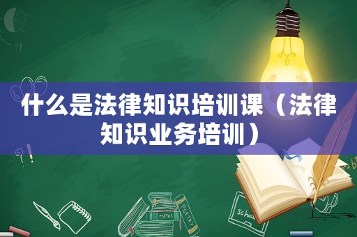 什么是法律知識(shí)培訓(xùn)課（法律知識(shí)業(yè)務(wù)培訓(xùn)）