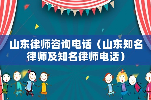 山東律師咨詢電話（山東知名律師及知名律師電話）