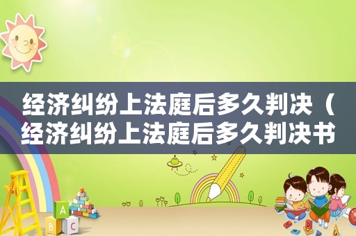 經濟糾紛上法庭后多久判決（經濟糾紛上法庭后多久判決書）