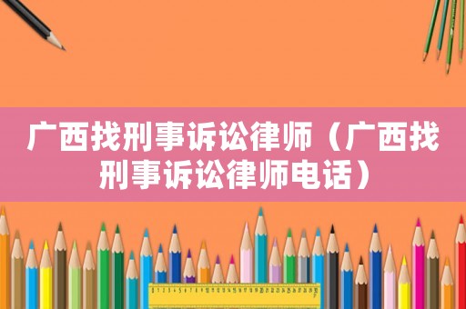 廣西找刑事訴訟律師（廣西找刑事訴訟律師電話）