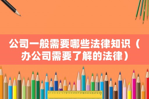 公司一般需要哪些法律知識（辦公司需要了解的法律）