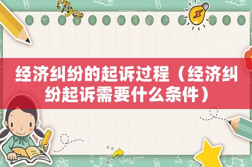 經濟糾紛的起訴過程（經濟糾紛起訴需要什么條件）