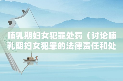 哺乳期婦女犯罪處罰（討論哺乳期婦女犯罪的法律責任和處罰措施）