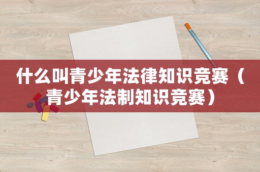 什么叫青少年法律知識競賽（青少年法制知識競賽）