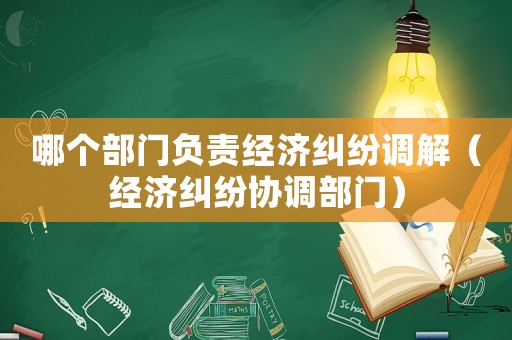哪個(gè)部門負(fù)責(zé)經(jīng)濟(jì)糾紛調(diào)解（經(jīng)濟(jì)糾紛協(xié)調(diào)部門）
