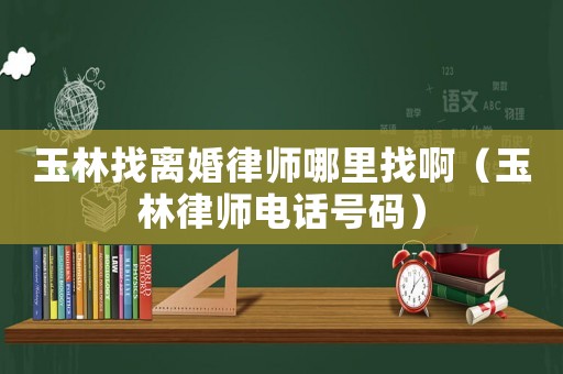 玉林找離婚律師哪里找啊（玉林律師電話號碼）