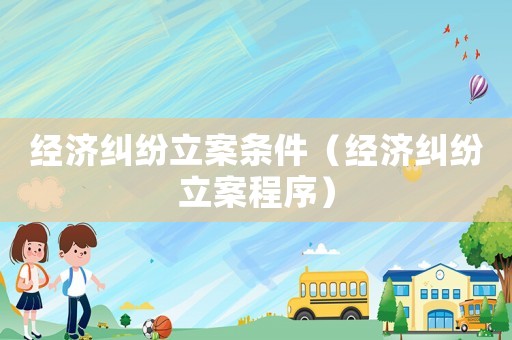 經濟糾紛立案條件（經濟糾紛立案程序）