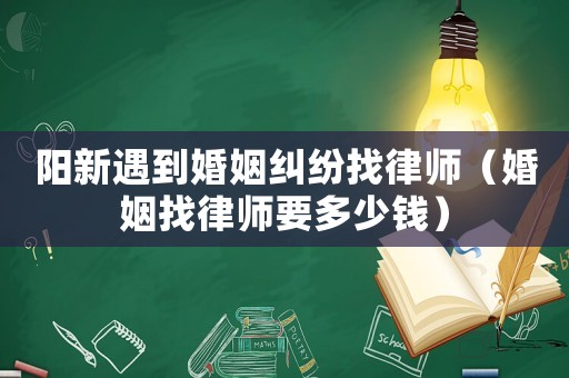 陽新遇到婚姻糾紛找律師（婚姻找律師要多少錢）