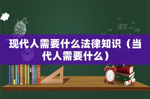 現(xiàn)代人需要什么法律知識（當(dāng)代人需要什么）