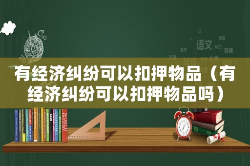 有經濟糾紛可以扣押物品（有經濟糾紛可以扣押物品嗎）