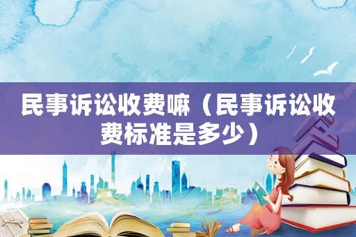 民事訴訟收費嘛（民事訴訟收費標準是多少）