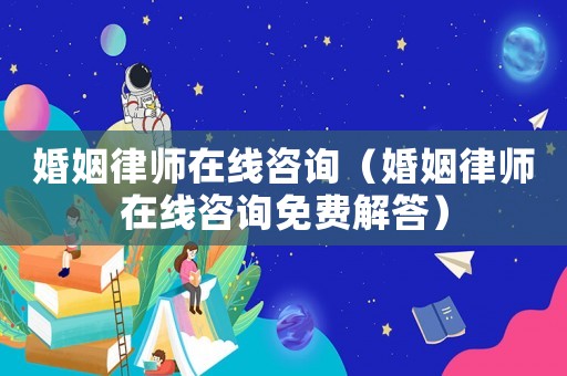 婚姻律師在線咨詢（婚姻律師在線咨詢免費解答）