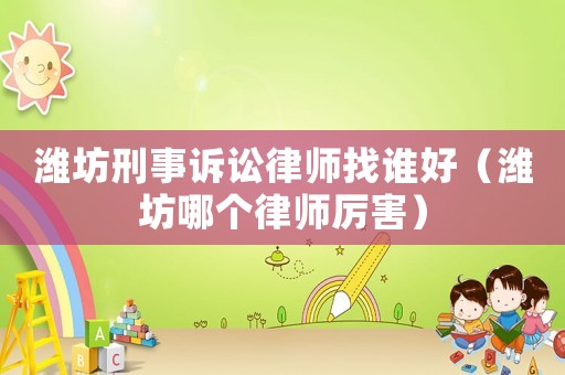 濰坊刑事訴訟律師找誰好（濰坊哪個律師厲害）