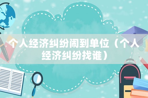 個人經濟糾紛鬧到單位（個人經濟糾紛找誰）