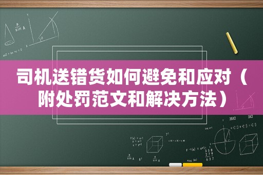 司機送錯貨如何避免和應對（附處罰范文和解決方法）