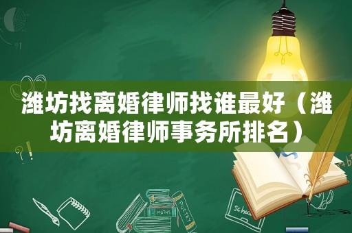 濰坊找離婚律師找誰最好（濰坊離婚律師事務所排名）