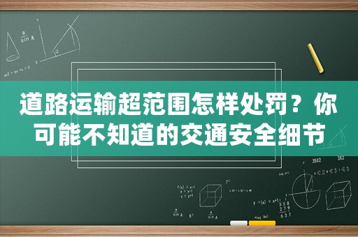 道路運輸超范圍怎樣處罰？你可能不知道的交通安全細節