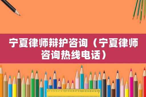 寧夏律師辯護咨詢（寧夏律師咨詢熱線電話）