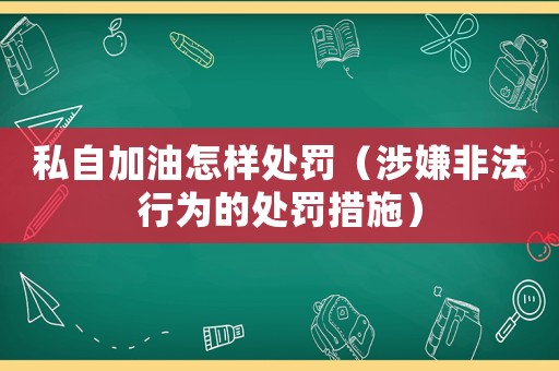 私自加油怎樣處罰（涉嫌非法行為的處罰措施）