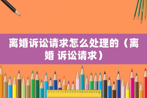 離婚訴訟請(qǐng)求怎么處理的（離婚 訴訟請(qǐng)求）