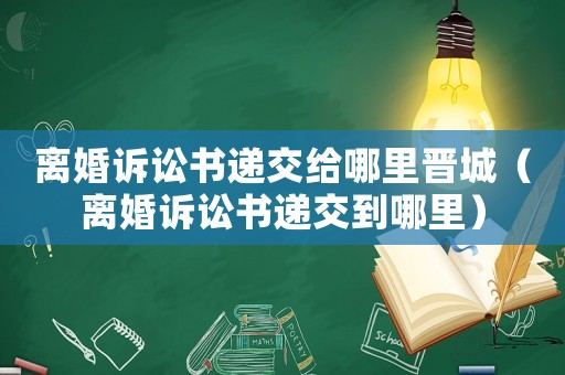 離婚訴訟書遞交給哪里晉城（離婚訴訟書遞交到哪里）