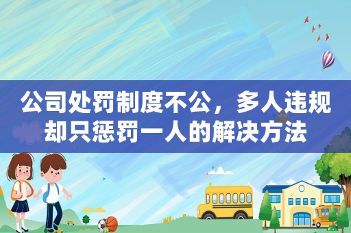 公司處罰制度不公，多人違規(guī)卻只懲罰一人的解決方法