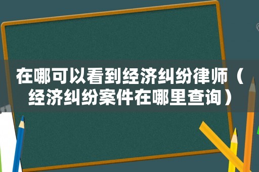 在哪可以看到經(jīng)濟(jì)糾紛律師（經(jīng)濟(jì)糾紛案件在哪里查詢）