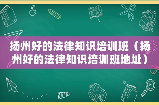 揚州好的法律知識培訓班（揚州好的法律知識培訓班地址）