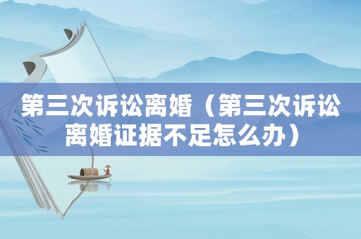 第三次訴訟離婚（第三次訴訟離婚證據不足怎么辦）