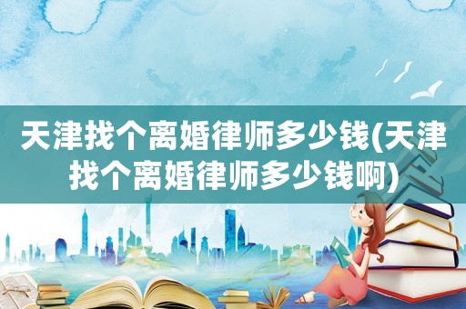 天津找個離婚律師多少錢(天津找個離婚律師多少錢啊)