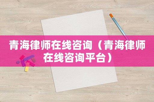 青海律師在線咨詢（青海律師在線咨詢平臺(tái)）