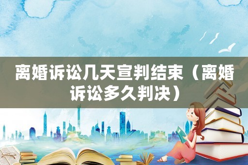 離婚訴訟幾天宣判結(jié)束（離婚訴訟多久判決）