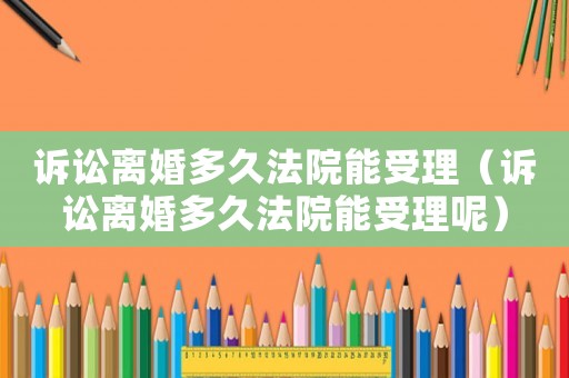 訴訟離婚多久法院能受理（訴訟離婚多久法院能受理呢）