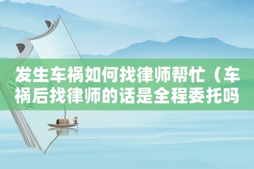 發(fā)生車禍如何找律師幫忙（車禍后找律師的話是全程委托嗎）