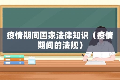疫情期間國家法律知識（疫情期間的法規(guī)）