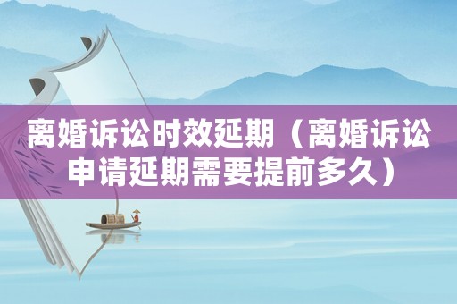 離婚訴訟時效延期（離婚訴訟申請延期需要提前多久）
