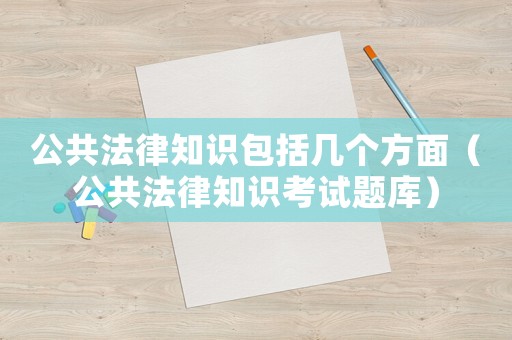 公共法律知識包括幾個方面（公共法律知識考試題庫）