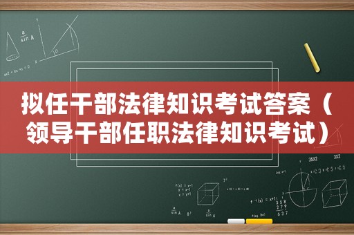 擬任干部法律知識考試答案（領導干部任職法律知識考試）