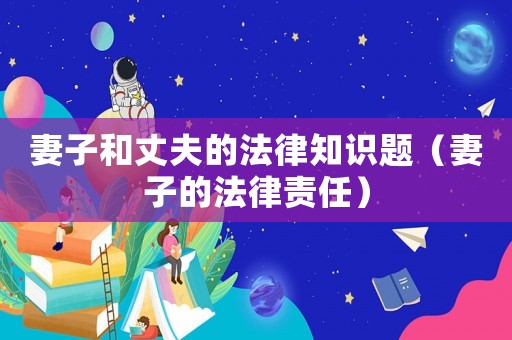 妻子和丈夫的法律知識題（妻子的法律責任）