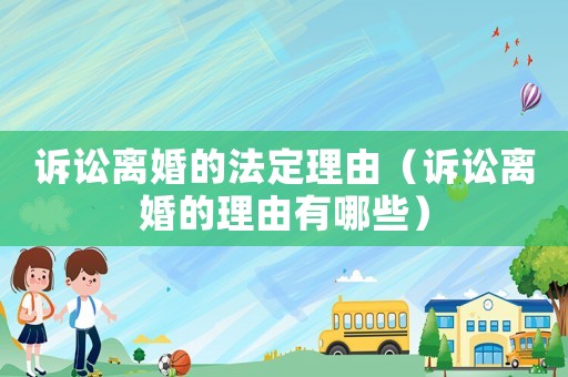 訴訟離婚的法定理由（訴訟離婚的理由有哪些）