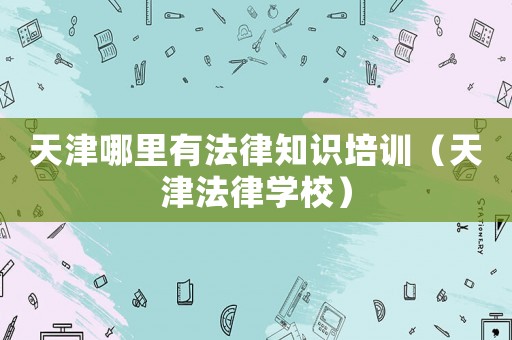 天津哪里有法律知識培訓（天津法律學校）