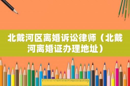 北戴河區離婚訴訟律師（北戴河離婚證辦理地址）
