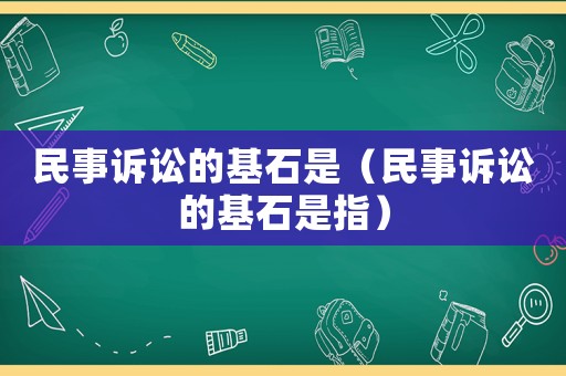 民事訴訟的基石是（民事訴訟的基石是指）
