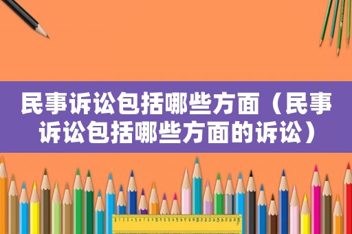 民事訴訟包括哪些方面（民事訴訟包括哪些方面的訴訟）