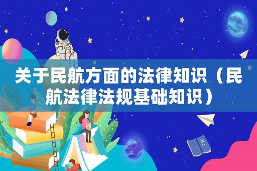 關于民航方面的法律知識（民航法律法規基礎知識）