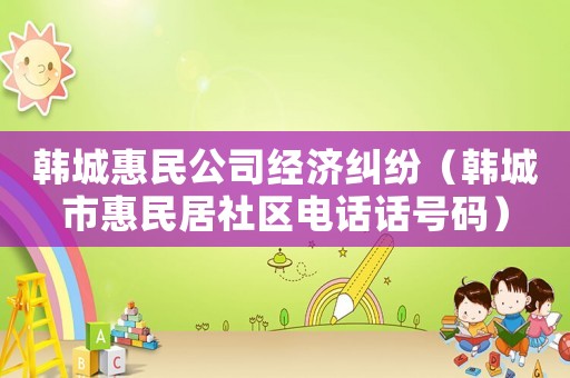 韓城惠民公司經濟糾紛（韓城市惠民居社區電話話號碼）