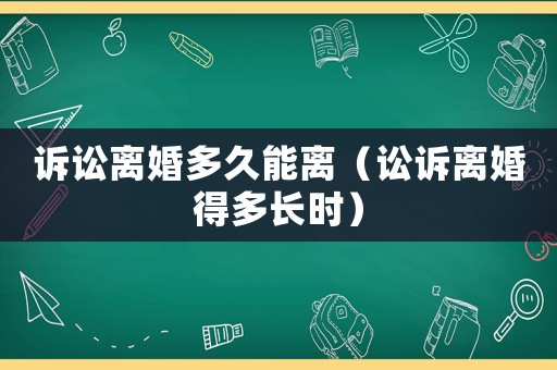 訴訟離婚多久能離（訟訴離婚得多長時）